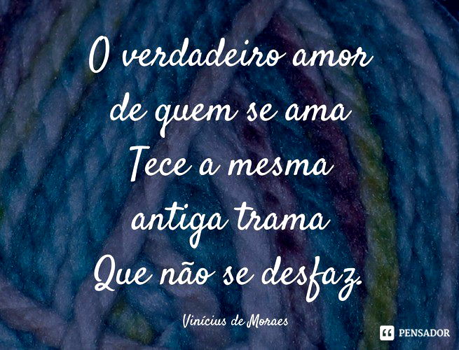 O verdadeiro amor de quem se ama Tece a mesma antiga trama Que não se desfaz