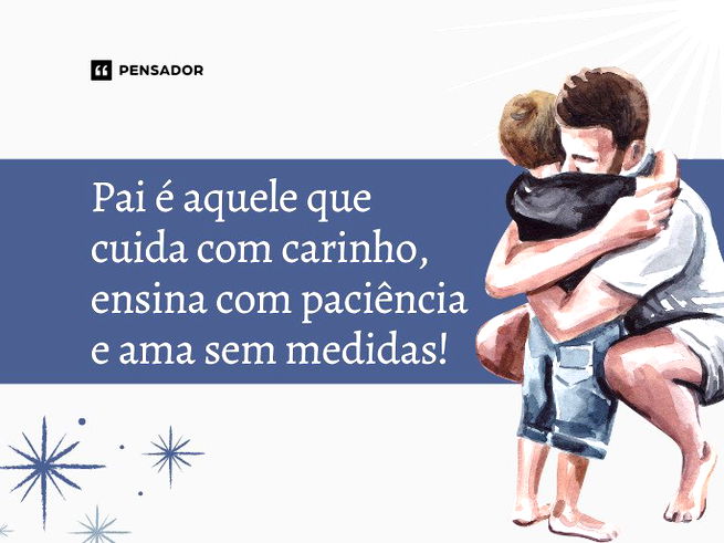 Pai é aquele que cuida com carinho, ensina com paciência e ama sem medidas!