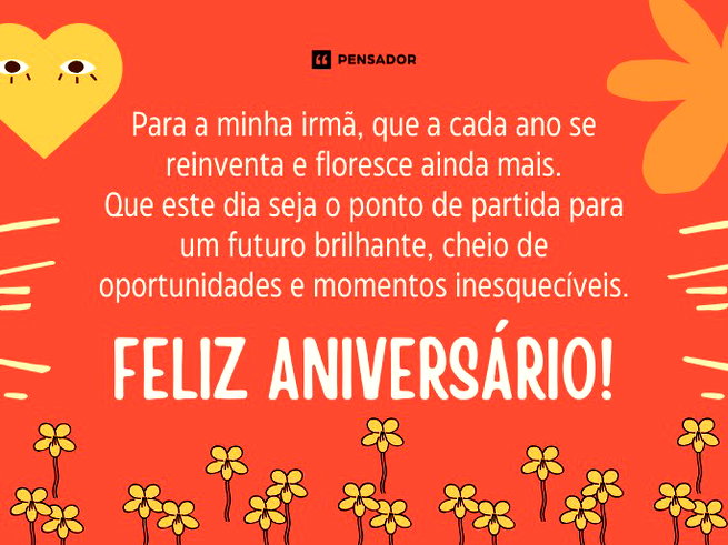 Para a minha irm&atilde;, que a cada ano se reinventa e floresce ainda mais. Que este dia seja o ponto de partida para um futuro brilhante, cheio de oportunidades e momentos inesquec&iacute;veis. Feliz anivers&aacute;rio!