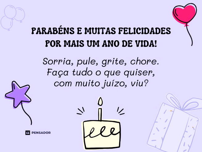 Parabéns e muitas felicidades por mais um ano de vida! Sorria, pule, grite, chore. Faça tudo o que quiser, com muito juízo, viu?