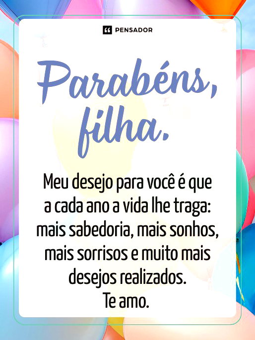 Parabéns, filha. Meu desejo para você é que a cada ano a vida lhe traga: mais sabedoria, mais sonhos, mais sorrisos e muito mais desejos realizados. Te amo.