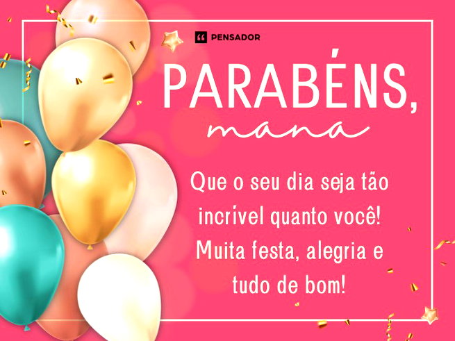 Parab&eacute;ns, mana! 🎉 Que o seu dia seja t&atilde;o incr&iacute;vel quanto voc&ecirc;! Muita festa, alegria e tudo de bom!
