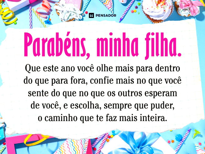 Parabéns minha filha. Que este ano você olhe mais para dentro do que para fora, confie mais no que você sente do que no que os outros esperam de você, e escolha, sempre que puder, o caminho que te faz mais inteira.