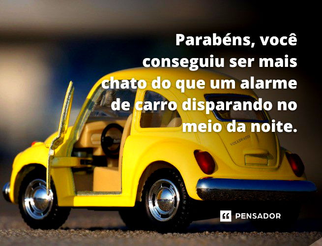 Parabéns, você conseguiu ser mais chato do que um alarme de carro disparando no meio da noite.