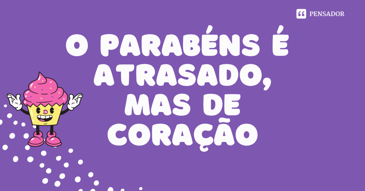 Feliz aniversário atrasado! 68 mensagens de parabéns que ainda vão a tempo  🎉 - Pensador