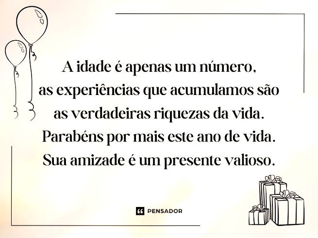 A idade é apenas um número, as experiências que acumulamos são as verdadeiras riquezas da vida. Parabéns por mais este ano de vida. Sua amizade é um presente valioso.
