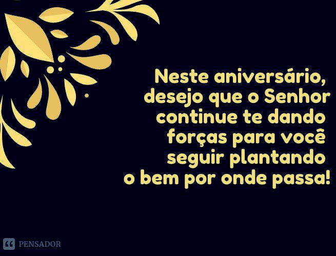 Neste aniversário, desejo que o Senhor continue te dando forças para você seguir plantando o bem por onde passa!