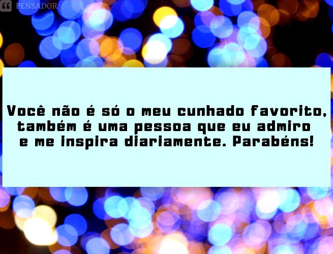 Você não é só o meu cunhado favorito, também é uma pessoa que eu admiro e me inspira diariamente. Parabéns!