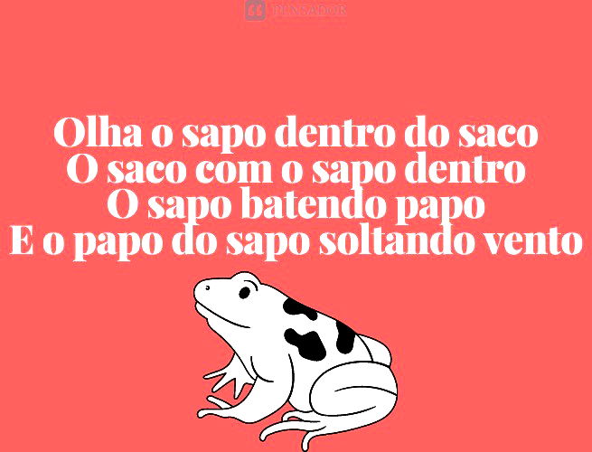 Olha o sapo dentro do saco O saco com o sapo dentro O sapo batendo papo E o papo do sapo soltando vento