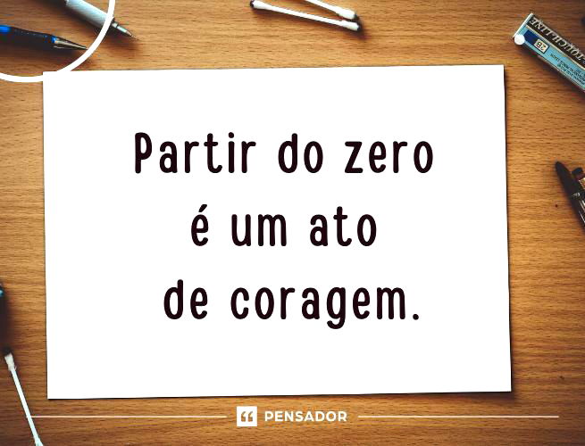 Partir do zero é um ato de coragem.