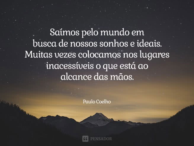 Saímos pelo mundo em busca de nossos sonhos e ideais. Muitas vezes colocamos nos lugares inacessíveis o que está ao alcance das mãos.