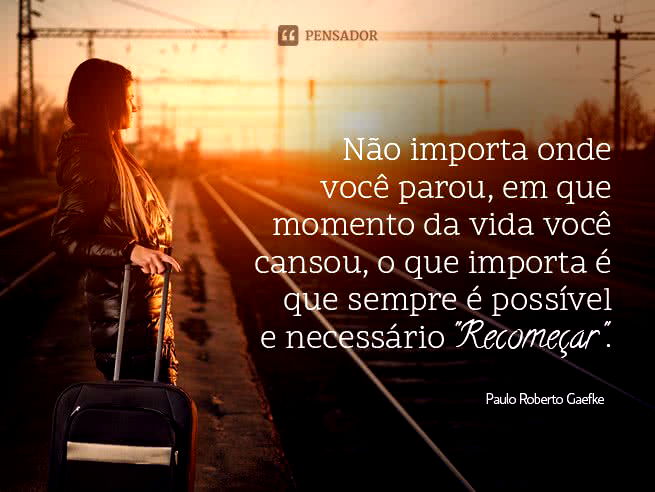 Não importa onde você parou, em que momento da vida você cansou, o que importa é que sempre é possível e necessário 'recomeçar'. Paulo Roberto Gaefke