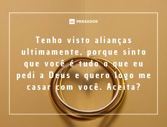 Tenho visto alianças ultimamente, porque sinto que você é tudo o que eu pedi a Deus e quero logo me casar com você. Aceita?