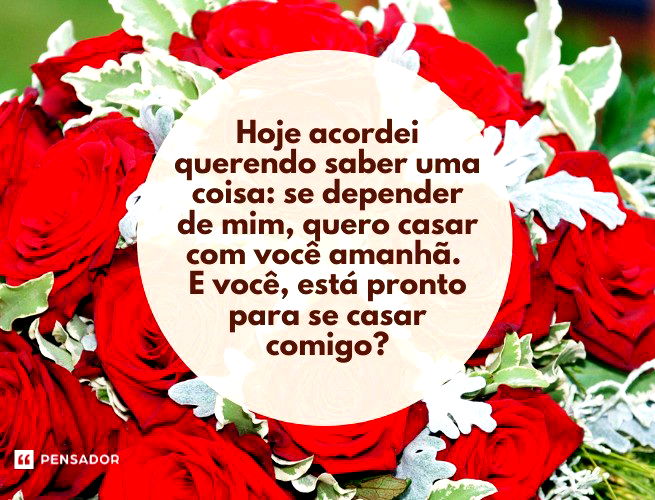 Hoje acordei querendo saber uma coisa: se depender de mim, quero casar com você amanhã. E você, está pronto para se casar comigo?
