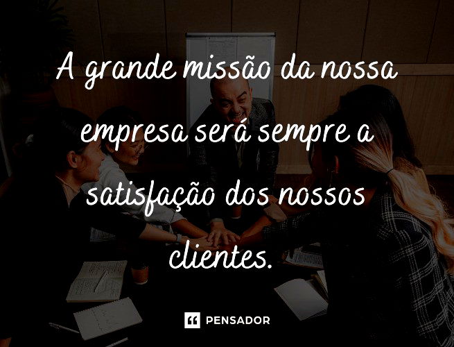 A grande missão da nossa empresa será sempre a satisfação dos nossos clientes.