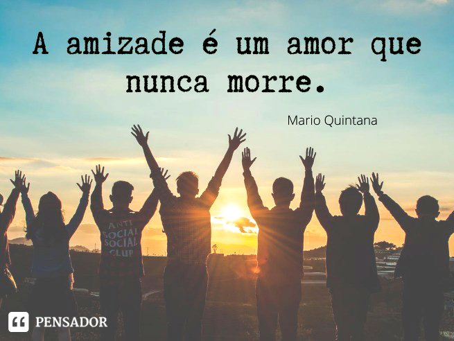 A amizade é um amor que nunca morre. Mario Quintana