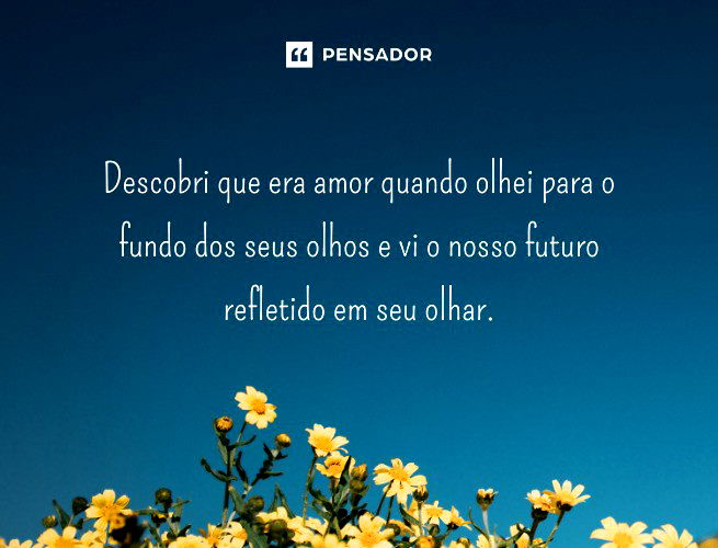 Descobri que era amor quando olhei para o fundo dos seus olhos e vi o nosso futuro refletido em seu olhar.