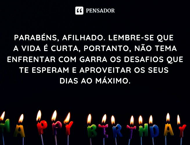 Parabéns, afilhado. Lembre-se que a vida é curta, portanto, não tema enfrentar com garra os desafios que te esperam e aproveitar os seus dias ao máximo.