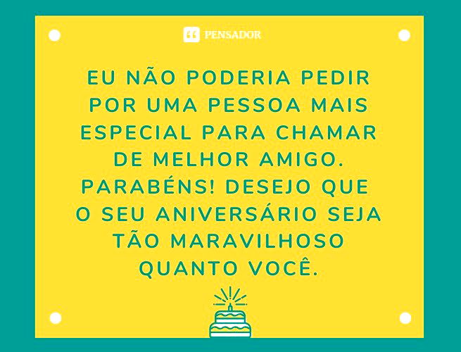 Eu não poderia pedir por uma pessoa mais especial para chamar de melhor amigo. Parabéns! Desejo que o seu aniversário seja tão maravilhoso quanto você.