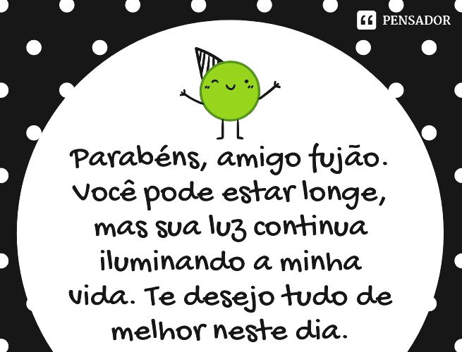 Parabéns, amigo fujão. Você pode estar longe, mas sua luz continua iluminando a minha vida. Te desejo tudo de melhor neste dia.