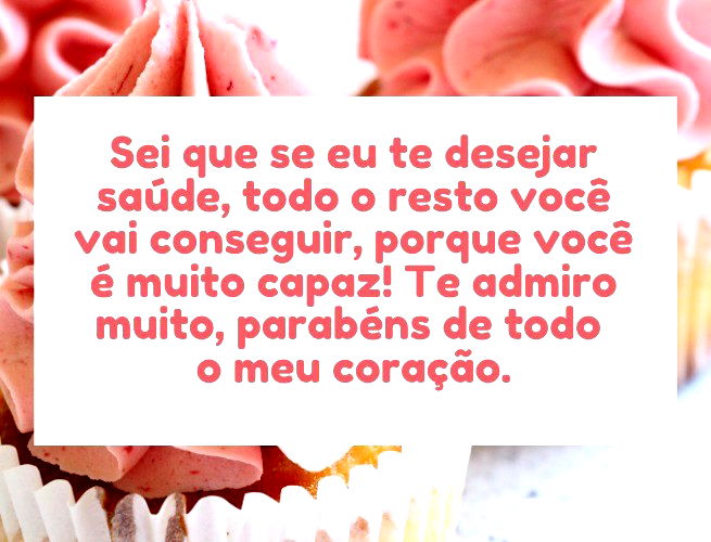 Sei que se eu te desejar saúde, todo o resto você vai conseguir, porque você é muito capaz! Te admiro muito, parabéns de todo o meu coração.