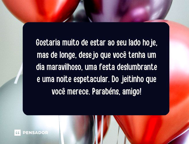 Gostaria muito de estar ao seu lado hoje, mas de longe, desejo que você tenha um dia maravilhoso, uma festa deslumbrante e uma noite espetacular. Do jeitinho que você merece. Parabéns, amigo!