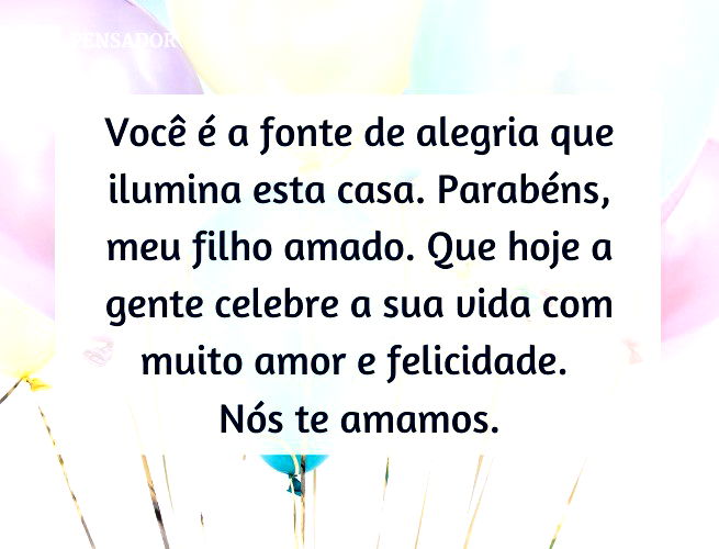 Você é a fonte de alegria que ilumina esta casa. Parabéns, meu filho amado. Que hoje a gente celebre a sua vida com muito amor e felicidade. Nós te amamos.