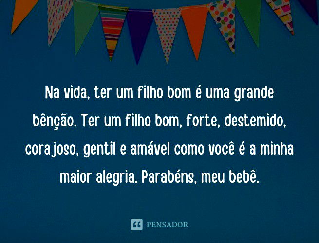 Na vida, ter um filho bom é uma grande bênção. Ter um filho bom, forte, destemido, corajoso, gentil e amável como você é a minha maior alegria. Parabéns, meu bebê.