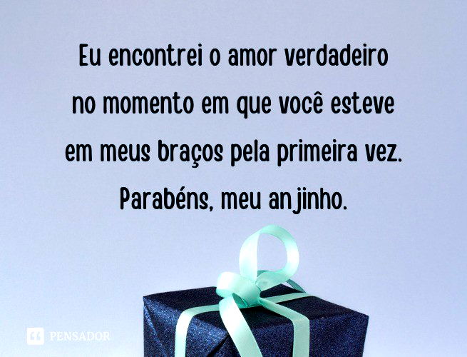 Eu encontrei o amor verdadeiro no momento em que você esteve em meus braços pela primeira vez. Parabéns, meu anjinho.