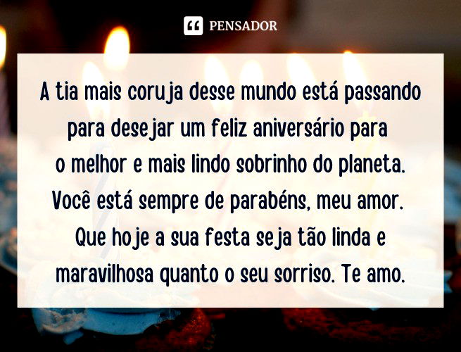A tia mais coruja desse mundo está passando para desejar um feliz aniversário para o melhor e mais lindo sobrinho do planeta. Você está sempre de parabéns, meu amor. Que hoje a sua festa seja tão linda e maravilhosa quanto o seu sorriso. Te amo.
