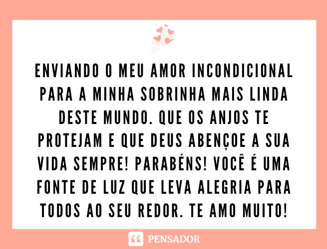 Enviando o meu amor incondicional para a minha sobrinha mais linda deste mundo. Que os anjos te protejam e que Deus abençoe a sua vida sempre! Parabéns! Você é uma fonte de luz que leva alegria para todos ao seu redor. Te amo muito!