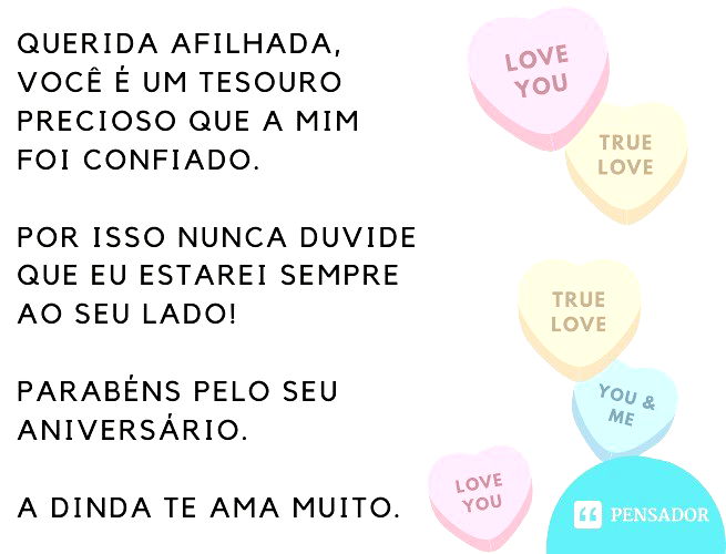 Querida afilhada, você é um tesouro precioso que a mim foi confiado. Por isso nunca duvide que eu estarei sempre ao seu lado! Parabéns pelo seu aniversário. A dinda te ama muito.