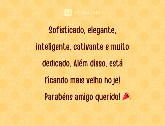 Sofisticado, elegante, inteligente, cativante e muito dedicado. Além disso, está ficando mais velho hoje! Parabéns amigo querido!