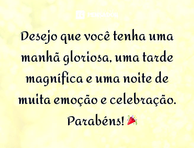 Desejo que você tenha uma manhã gloriosa, uma tarde magnífica e uma noite de muita emoção e celebração. Parabéns!