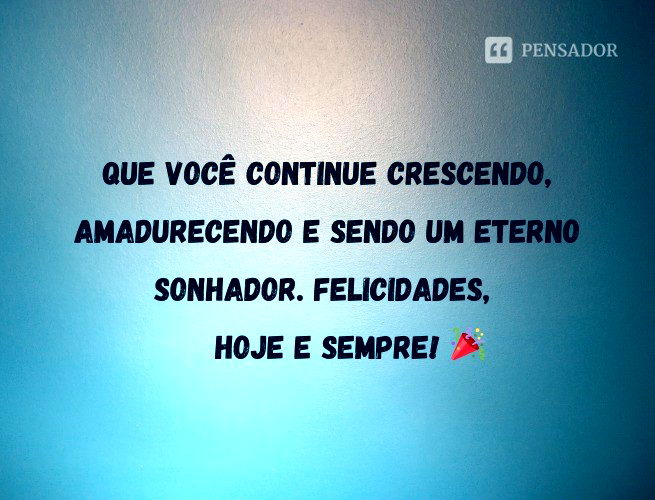 Que você continue crescendo, amadurecendo e sendo um eterno sonhador. Felicidades, hoje e sempre!