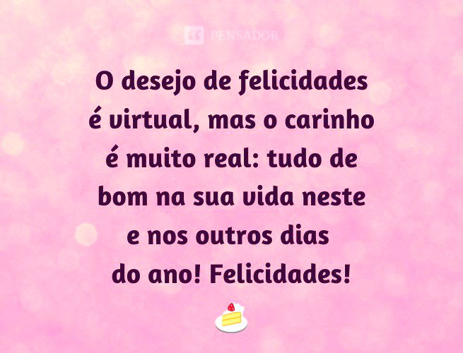O desejo de felicidades é virtual, mas o carinho é muito real: tudo de bom na sua vida neste e nos outros dias do ano! Felicidades!