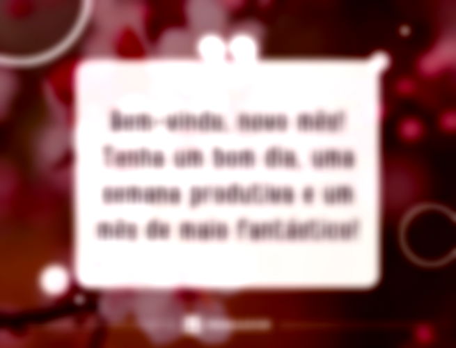 Bem-vindo, novo mês! Tenha um bom dia, uma semana produtiva e um mês de maio fantástico!