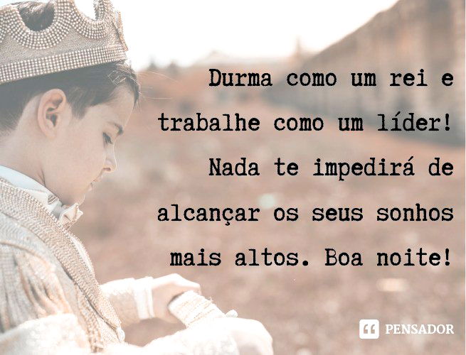 Durma como um rei e trabalhe como um líder! Nada te impedirá de alcançar os seus sonhos mais altos. Boa noite!