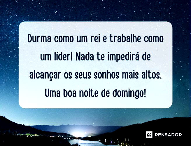 Durma como um rei e trabalhe como um líder! Nada te impedirá de alcançar os seus sonhos mais altos. Uma boa noite de domingo!