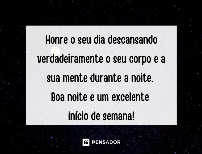 Honre o seu dia descansando verdadeiramente o seu corpo e a sua mente durante a noite. Boa noite e um excelente início de semana!