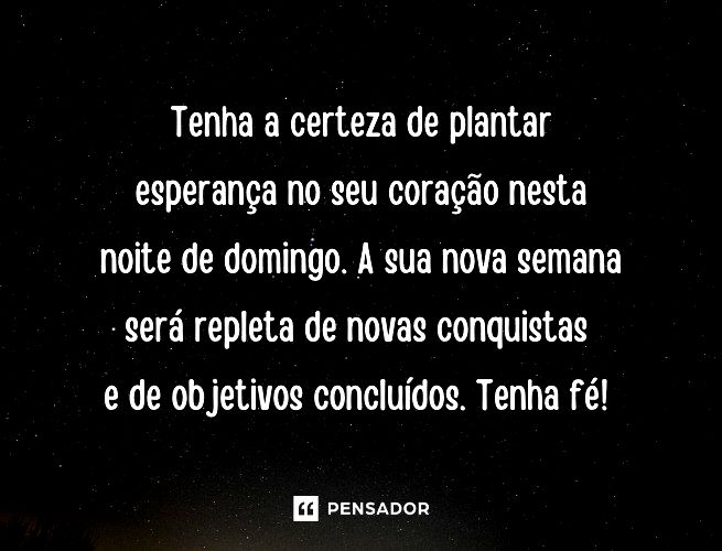 Tenha a certeza de plantar esperança no seu coração nesta noite de domingo. A sua nova semana será repleta de novas conquistas e de objetivos concluídos. Tenha fé!