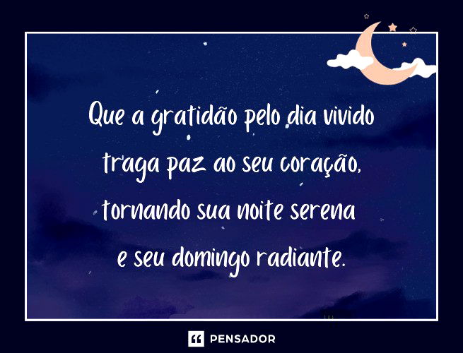 Que a gratidão pelo dia vivido traga paz ao seu coração, tornando sua noite serena e seu domingo radiante.