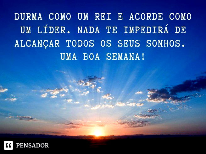 Durma como um rei e acorde como um líder. Nada te impedirá de alcançar todos os seus sonhos. Uma boa semana!