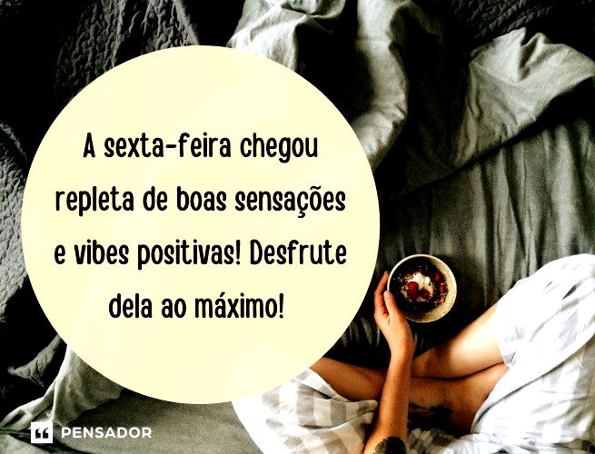 A sexta-feira chegou repleta de boas sensações e vibes positivas! Desfrute dela ao máximo!