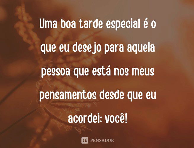 Uma boa tarde especial é o que eu desejo para aquela pessoa que está nos meus pensamentos desde que eu acordei: você!