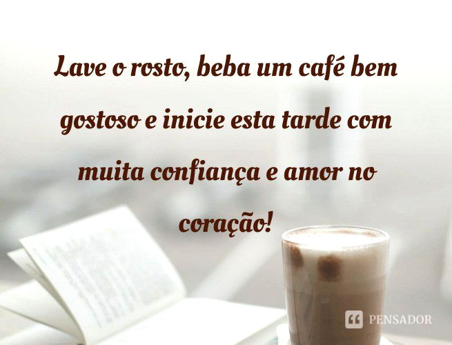 Lave o rosto, beba um café bem gostoso e inicie esta tarde com muita confiança e amor no coração!