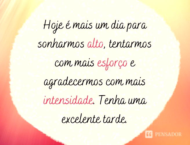 Hoje é mais um dia para sonharmos alto, tentarmos com mais esforço e agradecermos com mais intensidade. Tenha uma excelente tarde.