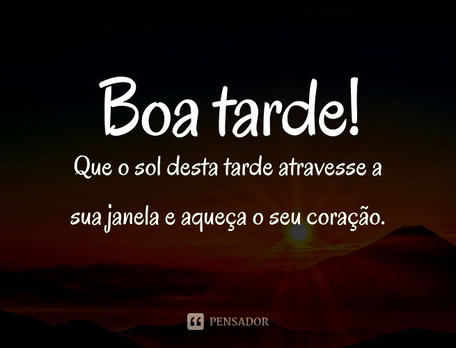 Boa tarde! Que o sol desta tarde atravesse a sua janela e aqueça o seu coração.