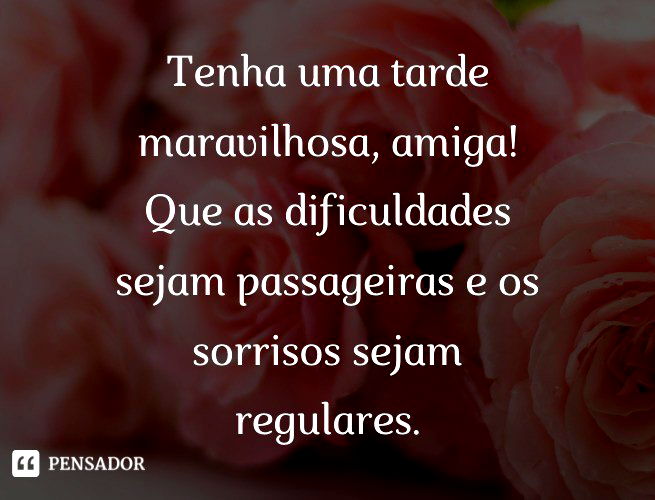 Tenha uma tarde maravilhosa, amiga! Que as dificuldades sejam passageiras e os sorrisos sejam regulares.