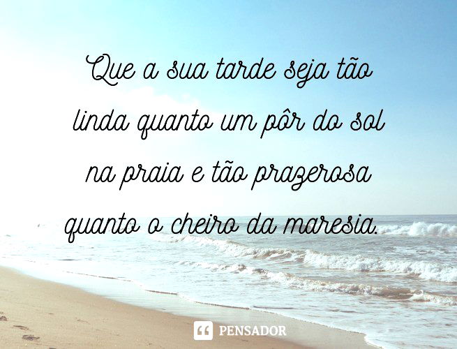Que a sua tarde seja tão linda quanto um pôr do sol na praia e tão prazerosa quanto o cheiro da maresia.